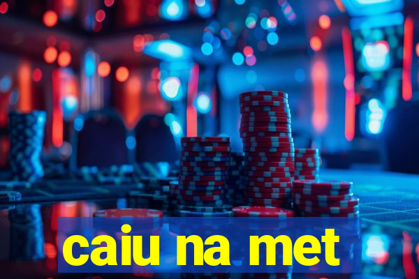 caiu na met