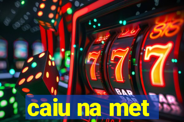 caiu na met