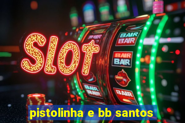 pistolinha e bb santos