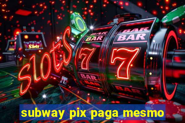 subway pix paga mesmo