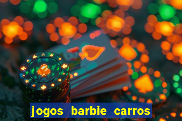 jogos barbie carros suas amigas