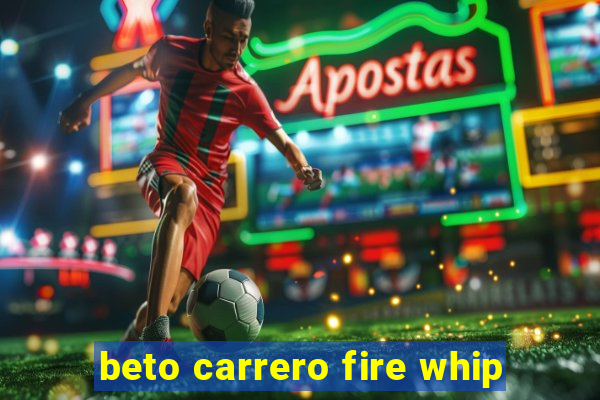 beto carrero fire whip