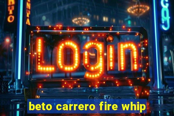 beto carrero fire whip