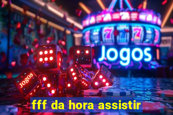 fff da hora assistir