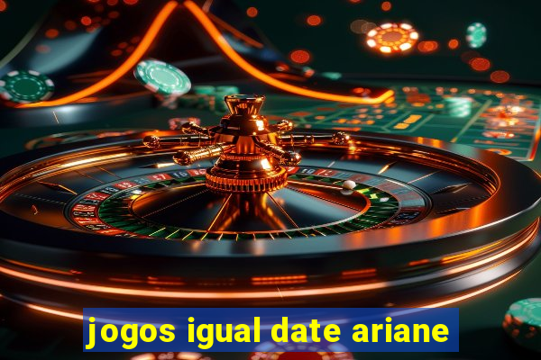 jogos igual date ariane