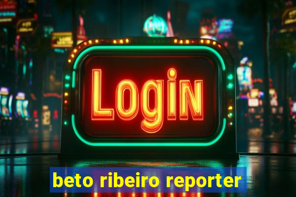 beto ribeiro reporter