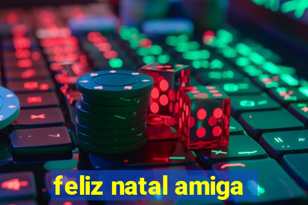 feliz natal amiga