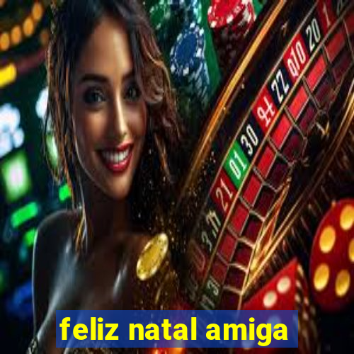 feliz natal amiga