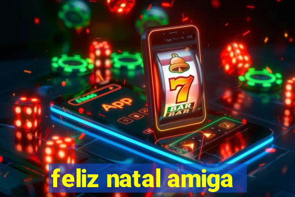 feliz natal amiga