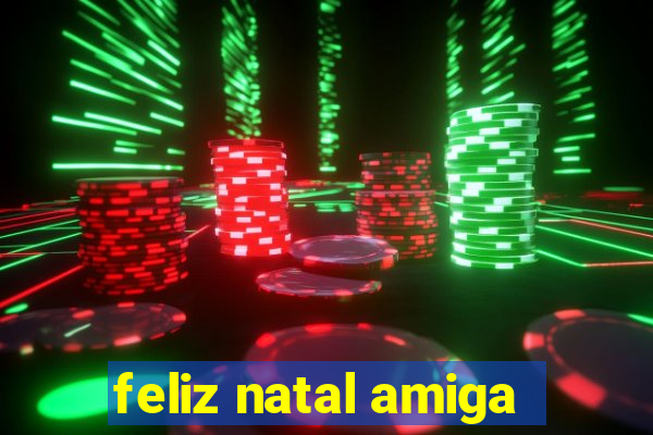 feliz natal amiga