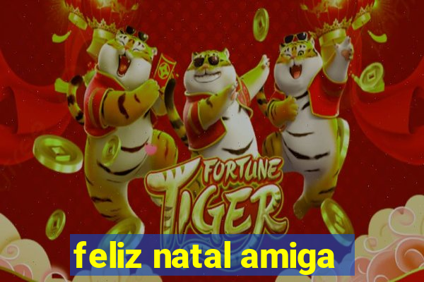 feliz natal amiga