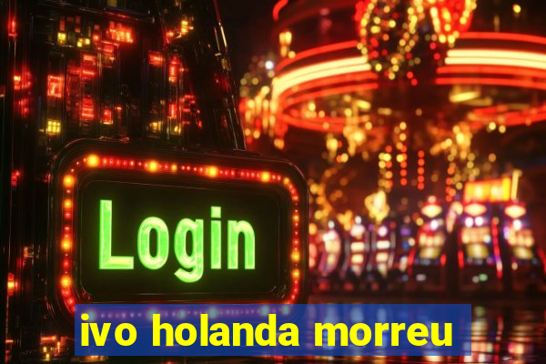 ivo holanda morreu