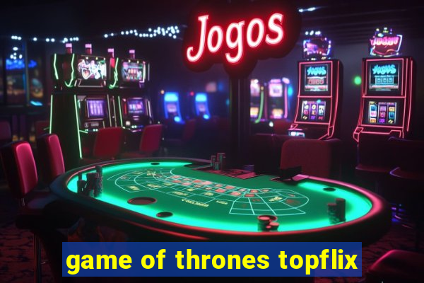 game of thrones topflix