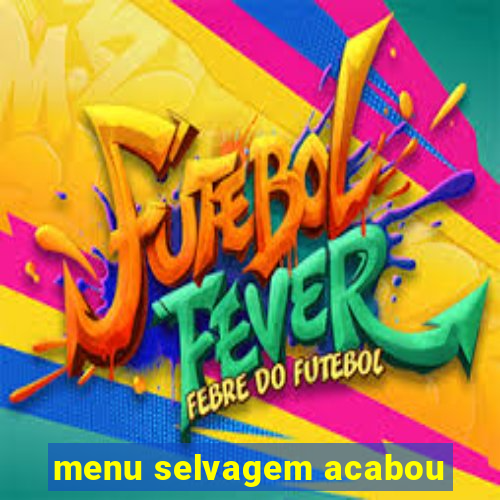 menu selvagem acabou