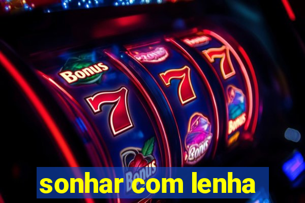 sonhar com lenha