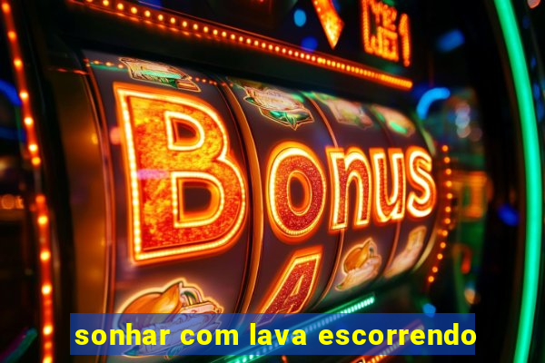 sonhar com lava escorrendo