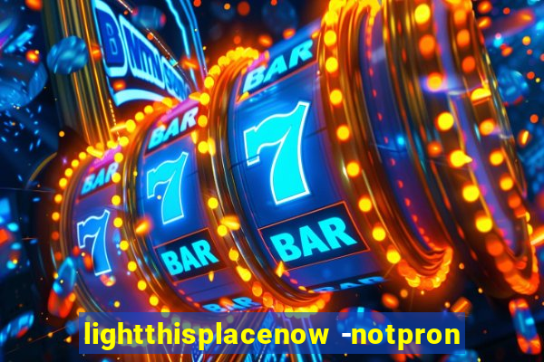 lightthisplacenow -notpron