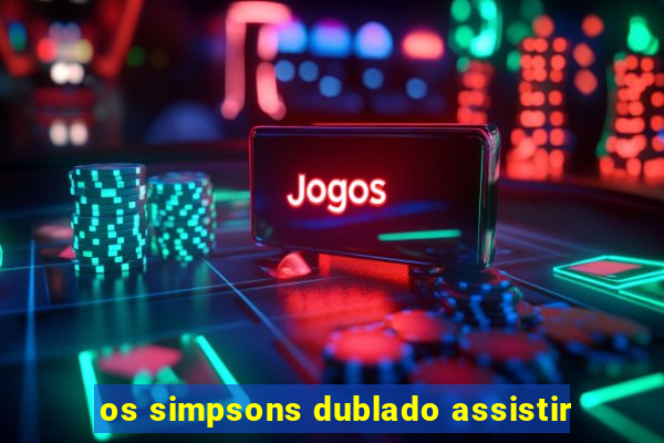 os simpsons dublado assistir