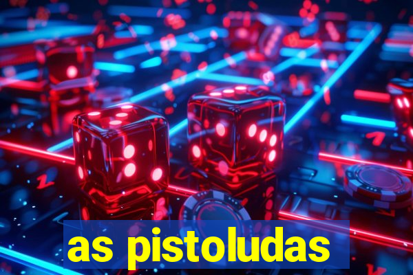 as pistoludas