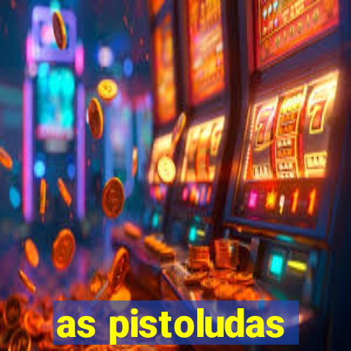 as pistoludas