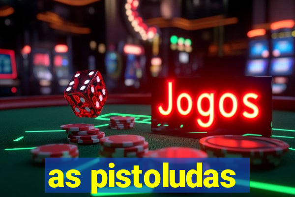 as pistoludas