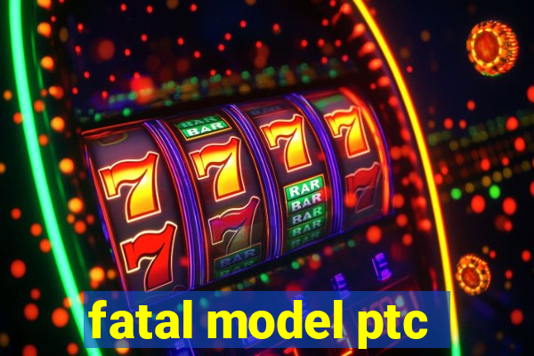 fatal model ptc