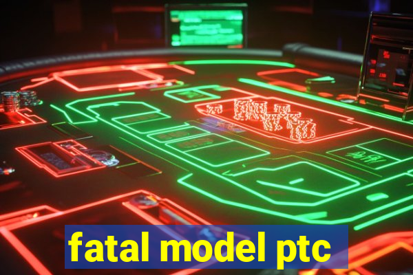 fatal model ptc