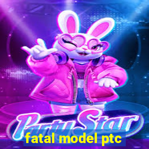 fatal model ptc