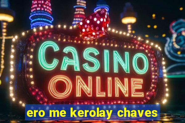 ero me kerolay chaves