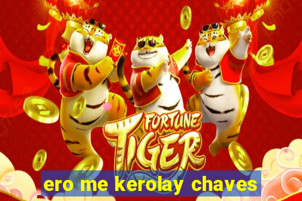 ero me kerolay chaves