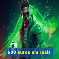 600 euros em reais