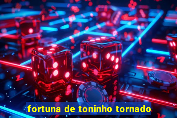 fortuna de toninho tornado