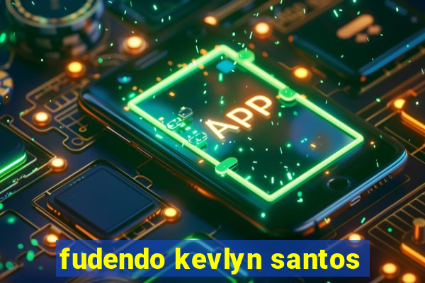 fudendo kevlyn santos