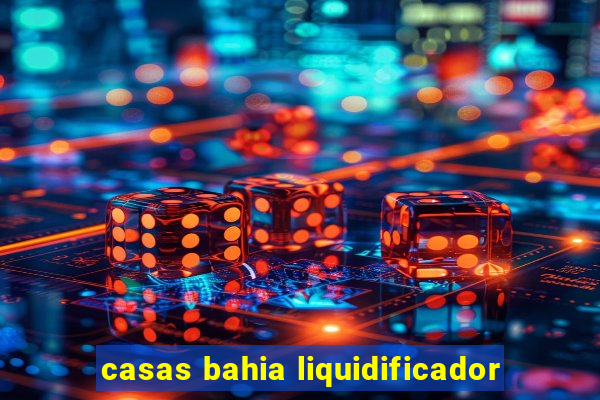 casas bahia liquidificador