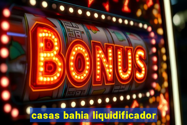 casas bahia liquidificador