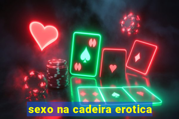 sexo na cadeira erotica