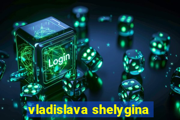 vladislava shelygina