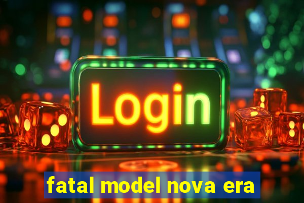 fatal model nova era