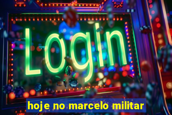 hoje no marcelo militar