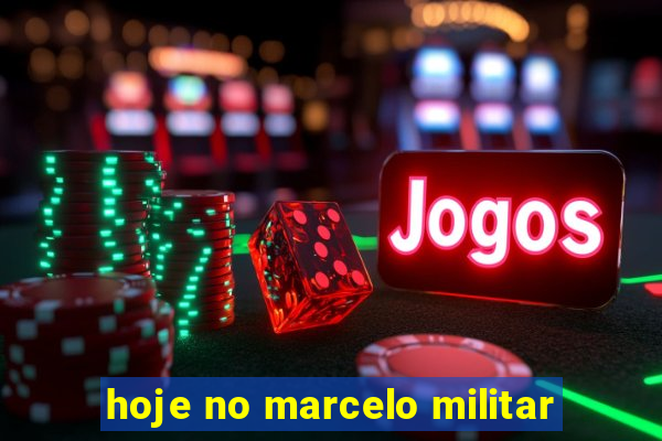 hoje no marcelo militar