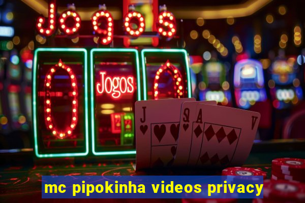 mc pipokinha videos privacy