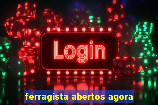 ferragista abertos agora