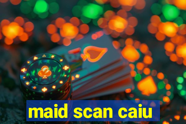 maid scan caiu