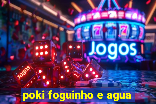 poki foguinho e agua