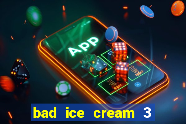 bad ice cream 3 no jogos 360