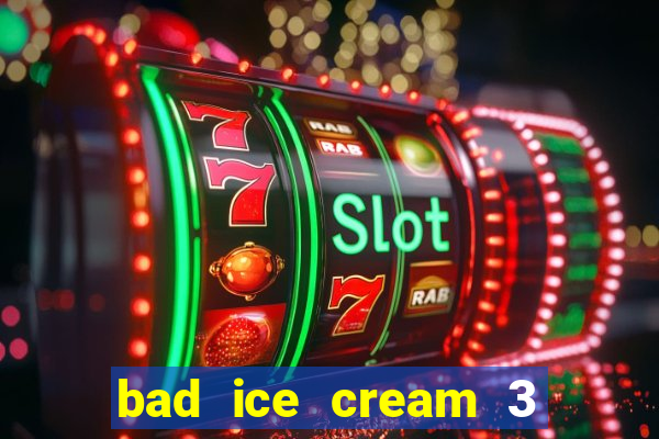 bad ice cream 3 no jogos 360