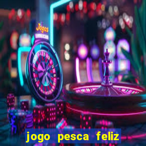 jogo pesca feliz que ganha dinheiro