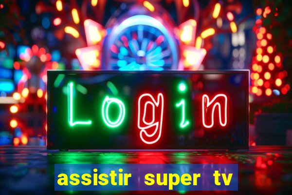 assistir super tv ao vivo