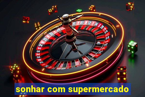 sonhar com supermercado