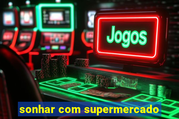 sonhar com supermercado